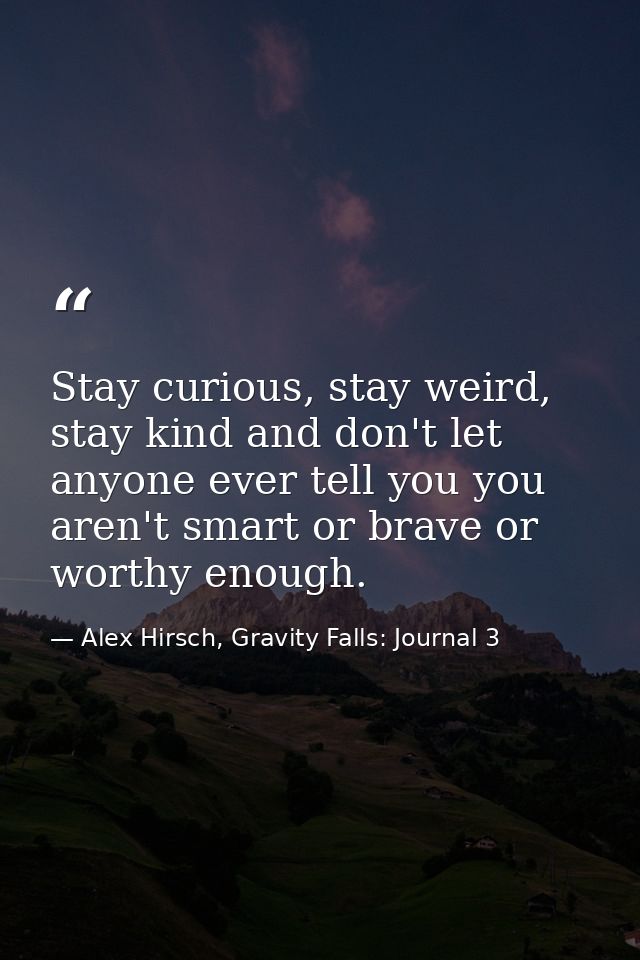 Stay curious, stay weird, stay kind and don't let anyone ever tell you you aren't smart or brave or worthy enough. — Alex Hirsch, Gravity Falls: Journal 3