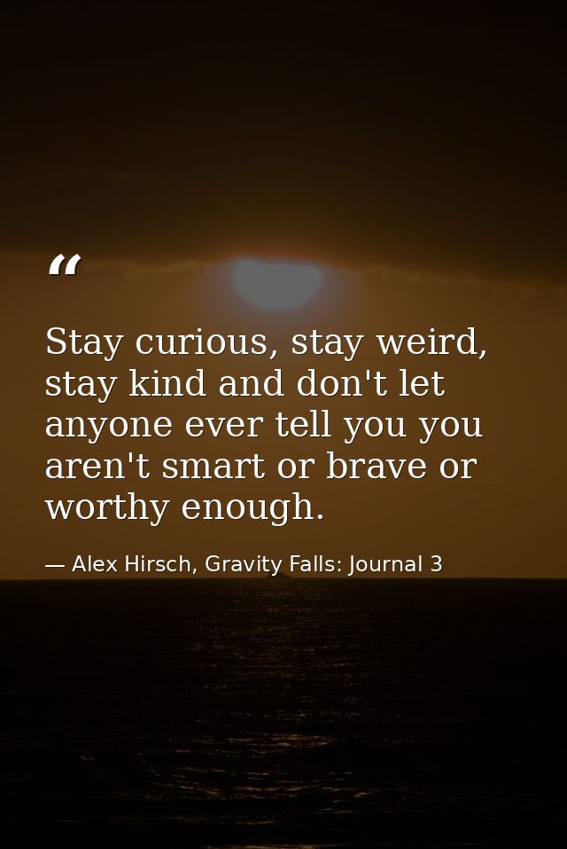Stay curious, stay weird, stay kind and don't let anyone ever tell you you aren't smart or brave or worthy enough. — Alex Hirsch, Gravity Falls: Journal 3
