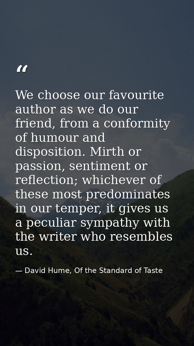 We choose our favourite author as we do our friend, from a conformity of humour and disposition. Mirth or passion, senti — David Hume, Of the Standard of Taste