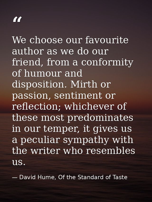 We choose our favourite author as we do our friend, from a conformity of humour and disposition. Mirth or passion, senti — David Hume, Of the Standard of Taste