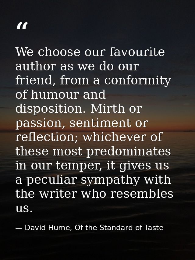 We choose our favourite author as we do our friend, from a conformity of humour and disposition. Mirth or passion, senti — David Hume, Of the Standard of Taste