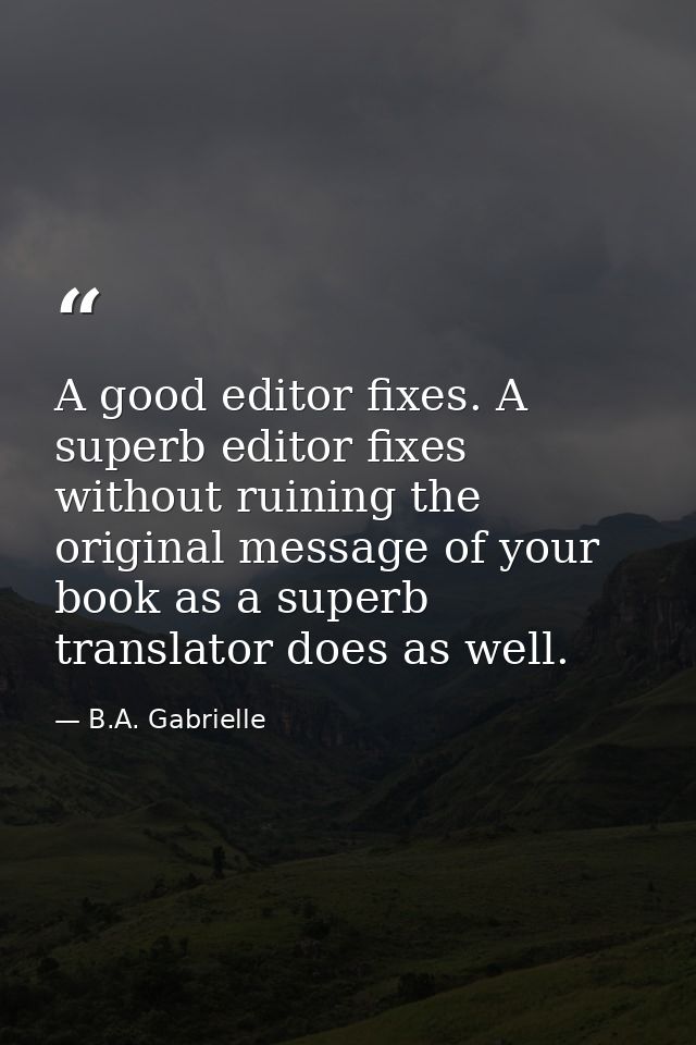 A good editor fixes. A superb editor fixes without ruining the original message of your book as a superb translator does — B.A. Gabrielle