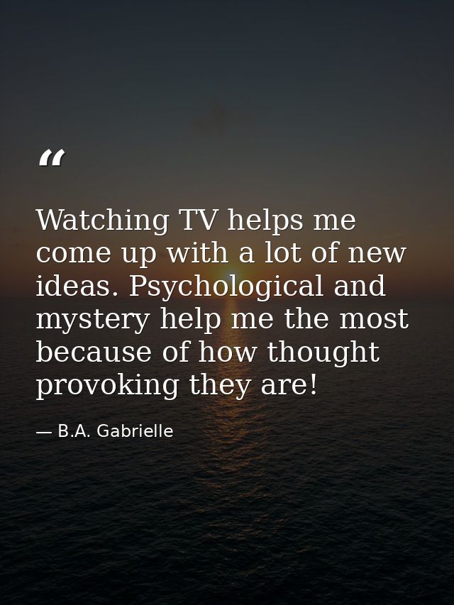 Watching TV helps me come up with a lot of new ideas. Psychological and mystery help me the most because of how thought  — B.A. Gabrielle