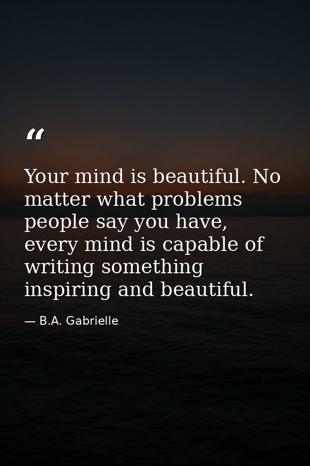 Your mind is beautiful. No matter what problems people say you have, every mind is capable of writing something inspirin — B.A. Gabrielle