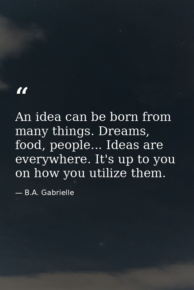 An idea can be born from many things. Dreams, food, people... Ideas are everywhere. It's up to you on how you utilize th — B.A. Gabrielle