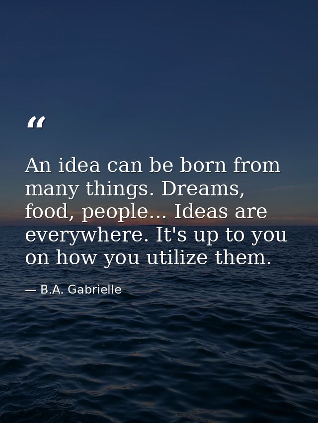 An idea can be born from many things. Dreams, food, people... Ideas are everywhere. It's up to you on how you utilize th — B.A. Gabrielle