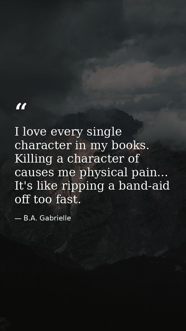 I love every single character in my books. Killing a character of causes me physical pain... It's like ripping a band-ai — B.A. Gabrielle