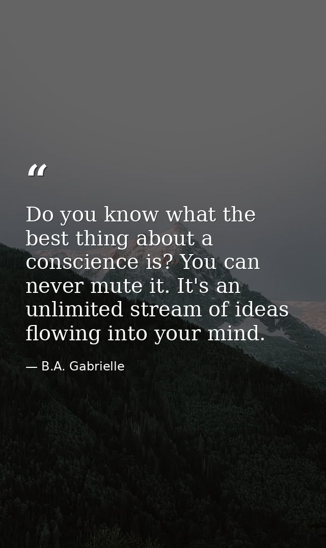 Do you know what the best thing about a conscience is? You can never mute it. It's an unlimited stream of ideas flowing  — B.A. Gabrielle