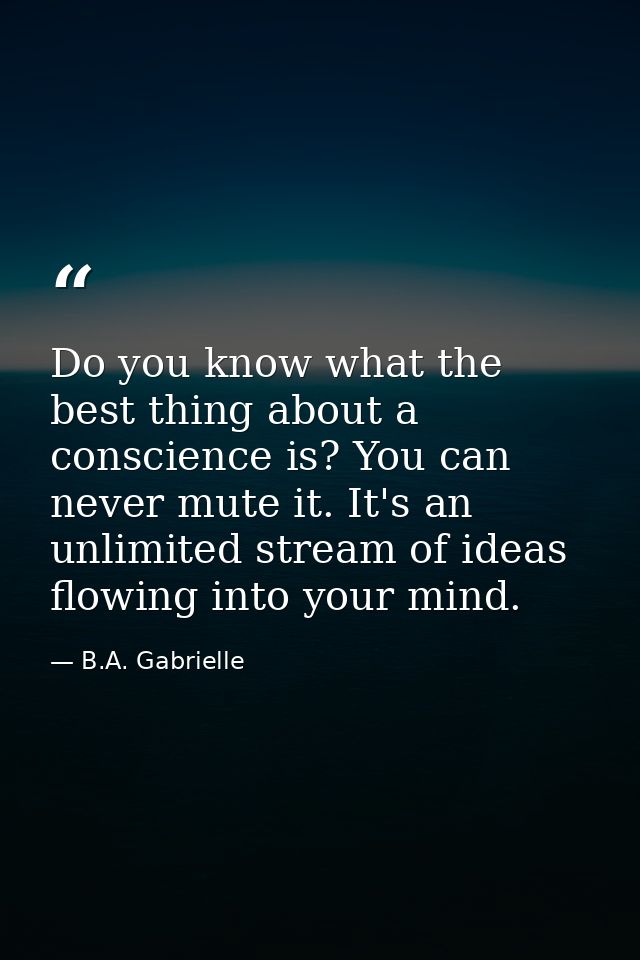 Do you know what the best thing about a conscience is? You can never mute it. It's an unlimited stream of ideas flowing  — B.A. Gabrielle