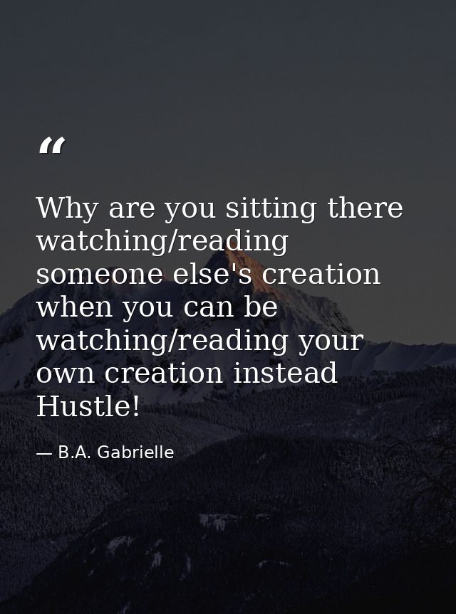 Why are you sitting there watching/reading someone else's creation when you can be watching/reading your own creation in — B.A. Gabrielle