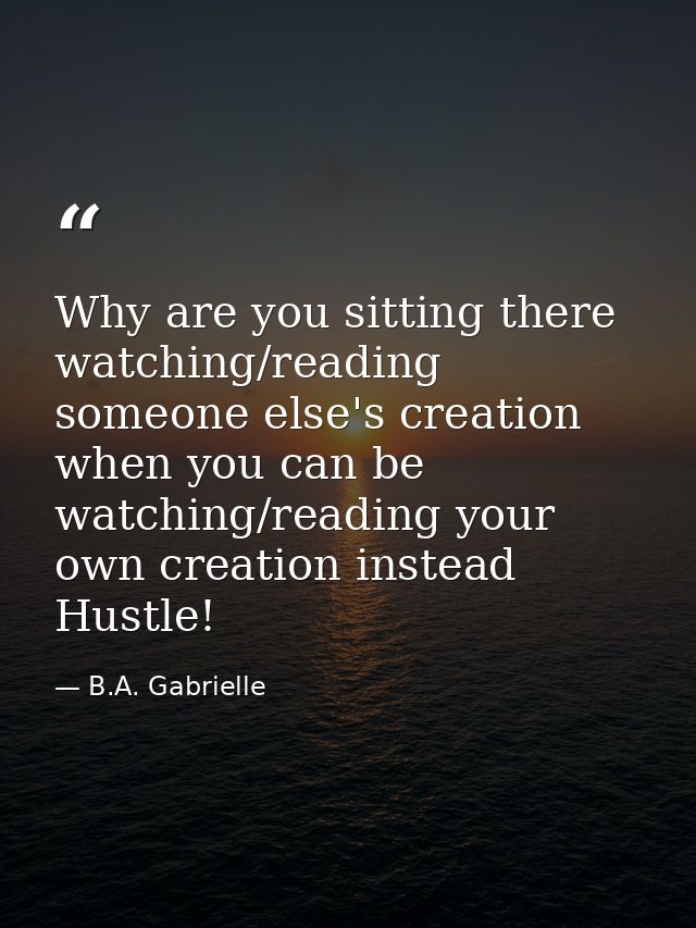 Why are you sitting there watching/reading someone else's creation when you can be watching/reading your own creation in — B.A. Gabrielle