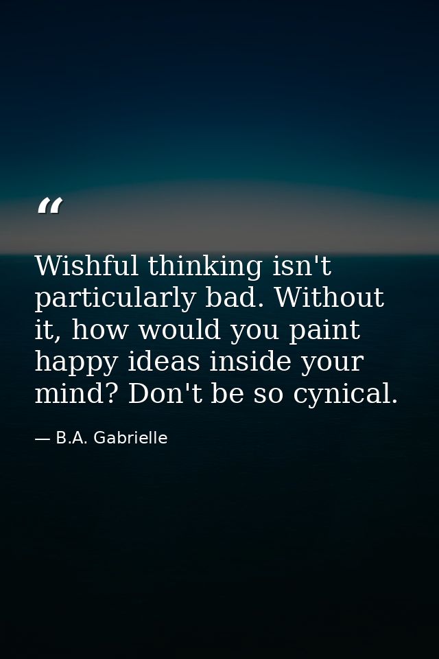 Wishful thinking isn't particularly bad. Without it, how would you paint happy ideas inside your mind? Don't be so cynic — B.A. Gabrielle