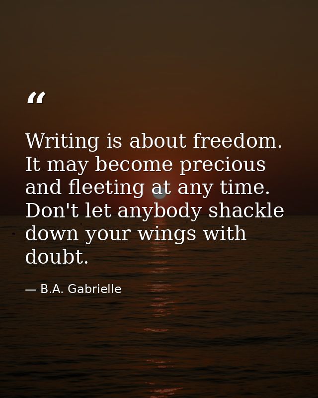 Writing is about freedom. It may become precious and fleeting at any time. Don't let anybody shackle down your wings wit — B.A. Gabrielle