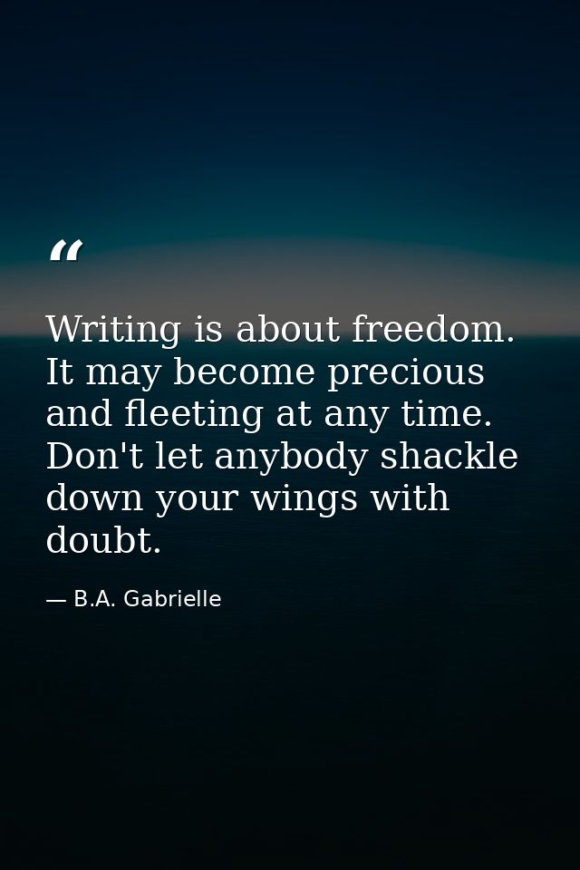 Writing is about freedom. It may become precious and fleeting at any time. Don't let anybody shackle down your wings wit — B.A. Gabrielle