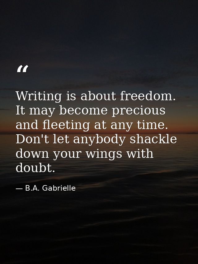Writing is about freedom. It may become precious and fleeting at any time. Don't let anybody shackle down your wings wit — B.A. Gabrielle