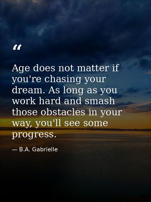 Age does not matter if you're chasing your dream. As long as you work hard and smash those obstacles in your way, you'll — B.A. Gabrielle