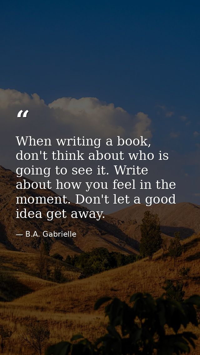 When writing a book, don't think about who is going to see it. Write about how you feel in the moment. Don't let a good  — B.A. Gabrielle