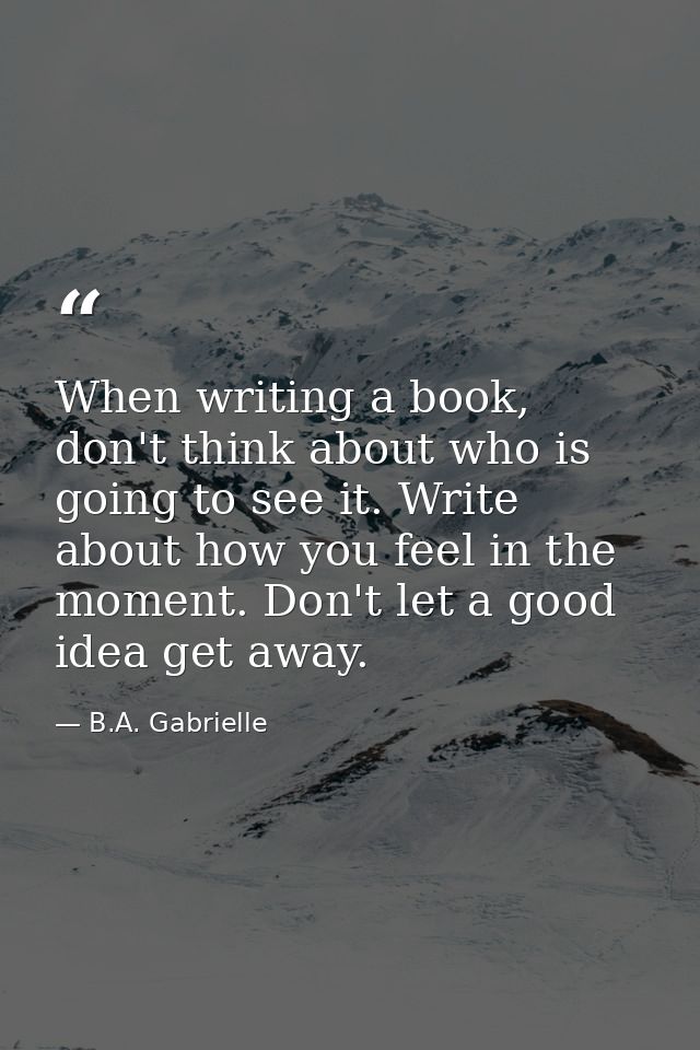 When writing a book, don't think about who is going to see it. Write about how you feel in the moment. Don't let a good  — B.A. Gabrielle