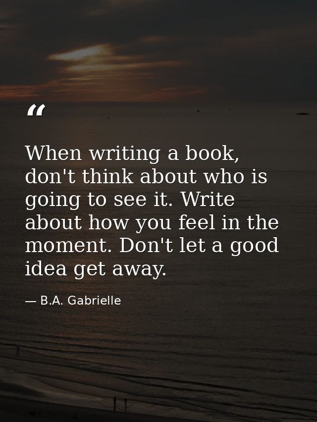 When writing a book, don't think about who is going to see it. Write about how you feel in the moment. Don't let a good  — B.A. Gabrielle