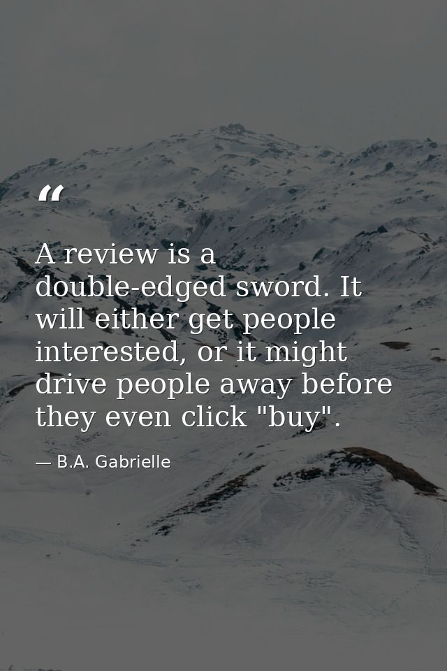 A review is a double-edged sword. It will either get people interested, or it might drive people away before they even c — B.A. Gabrielle