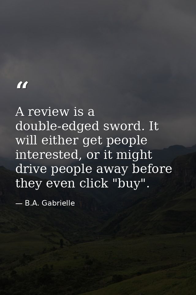 A review is a double-edged sword. It will either get people interested, or it might drive people away before they even c — B.A. Gabrielle