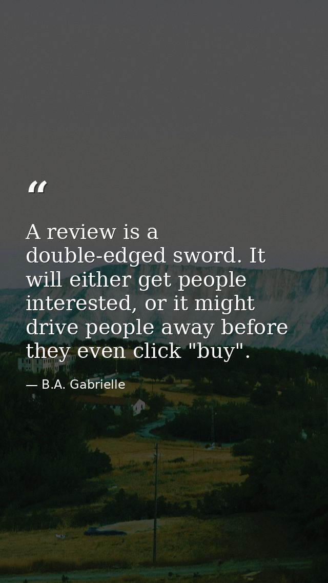 A review is a double-edged sword. It will either get people interested, or it might drive people away before they even c — B.A. Gabrielle