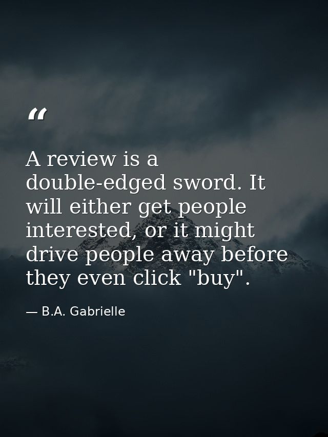 A review is a double-edged sword. It will either get people interested, or it might drive people away before they even c — B.A. Gabrielle