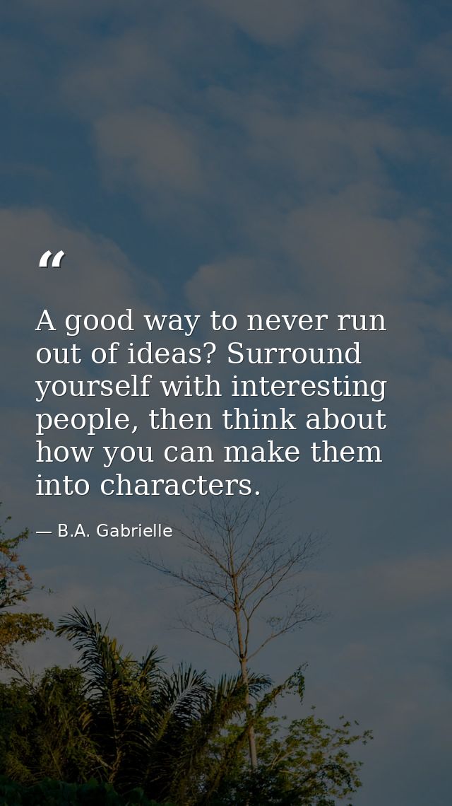 A good way to never run out of ideas? Surround yourself with interesting people, then think about how you can make them  — B.A. Gabrielle