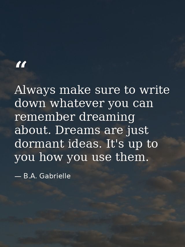 Always make sure to write down whatever you can remember dreaming about. Dreams are just dormant ideas. It's up to you h — B.A. Gabrielle