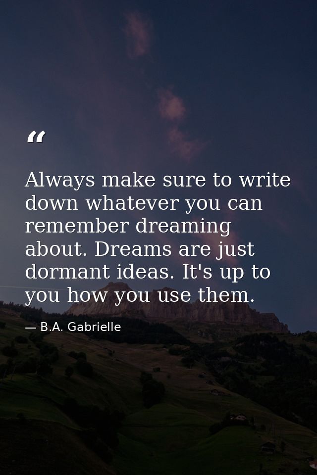 Always make sure to write down whatever you can remember dreaming about. Dreams are just dormant ideas. It's up to you h — B.A. Gabrielle