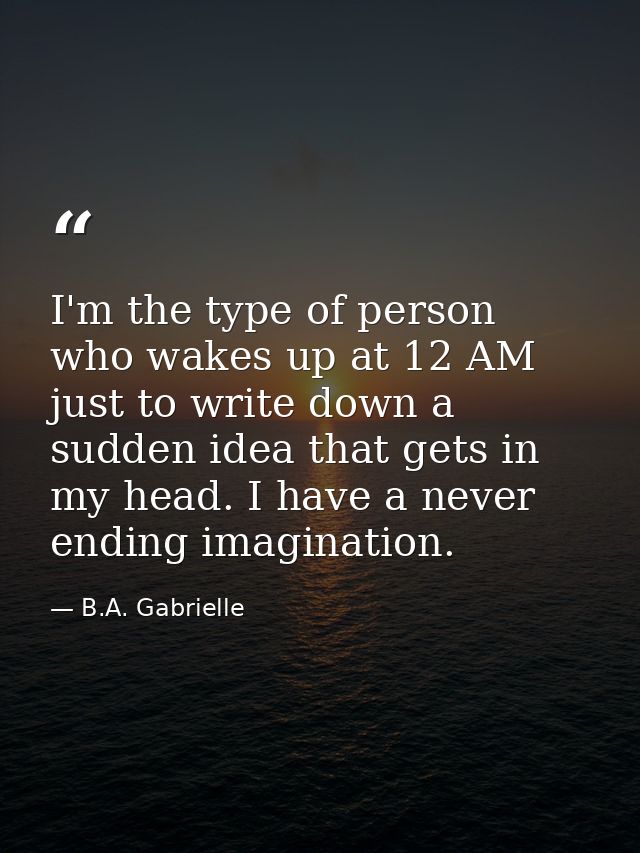 I'm the type of person who wakes up at 12 AM just to write down a sudden idea that gets in my head. I have a never endin — B.A. Gabrielle