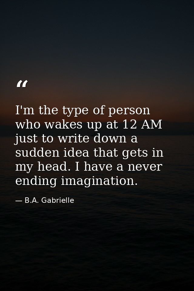 I'm the type of person who wakes up at 12 AM just to write down a sudden idea that gets in my head. I have a never endin — B.A. Gabrielle