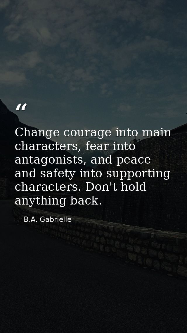 Change courage into main characters, fear into antagonists, and peace and safety into supporting characters. Don't hold  — B.A. Gabrielle