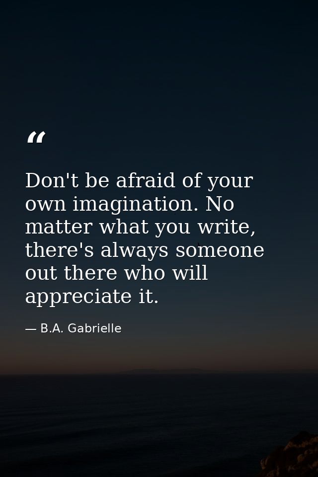 Don't be afraid of your own imagination. No matter what you write, there's always someone out there who will appreciate  — B.A. Gabrielle