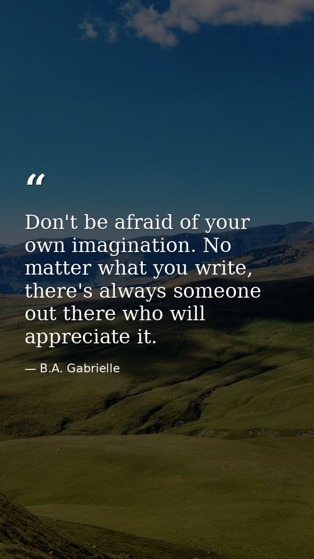 Don't be afraid of your own imagination. No matter what you write, there's always someone out there who will appreciate  — B.A. Gabrielle