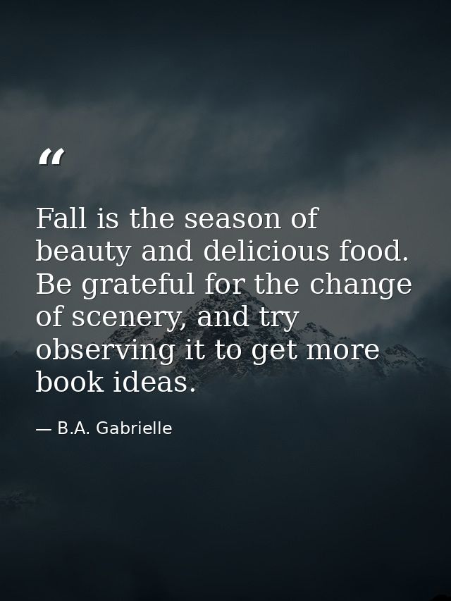 Fall is the season of beauty and delicious food. Be grateful for the change of scenery, and try observing it to get more — B.A. Gabrielle