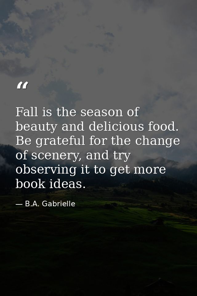 Fall is the season of beauty and delicious food. Be grateful for the change of scenery, and try observing it to get more — B.A. Gabrielle