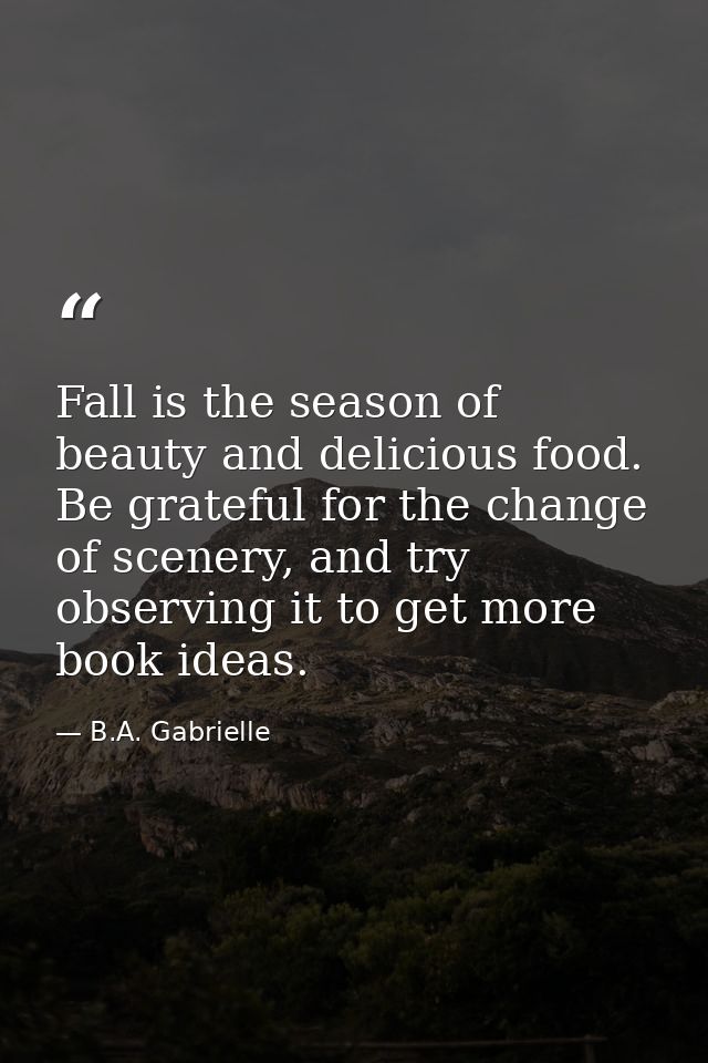 Fall is the season of beauty and delicious food. Be grateful for the change of scenery, and try observing it to get more — B.A. Gabrielle