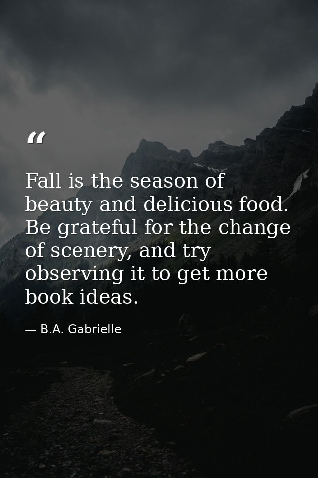 Fall is the season of beauty and delicious food. Be grateful for the change of scenery, and try observing it to get more — B.A. Gabrielle