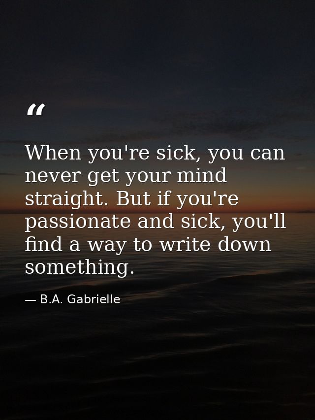 When you're sick, you can never get your mind straight. But if you're passionate and sick, you'll find a way to write do — B.A. Gabrielle