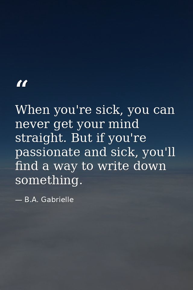 When you're sick, you can never get your mind straight. But if you're passionate and sick, you'll find a way to write do — B.A. Gabrielle
