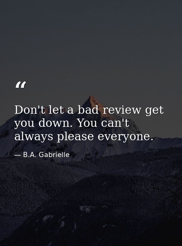 Don't let a bad review get you down. You can't always please everyone. — B.A. Gabrielle