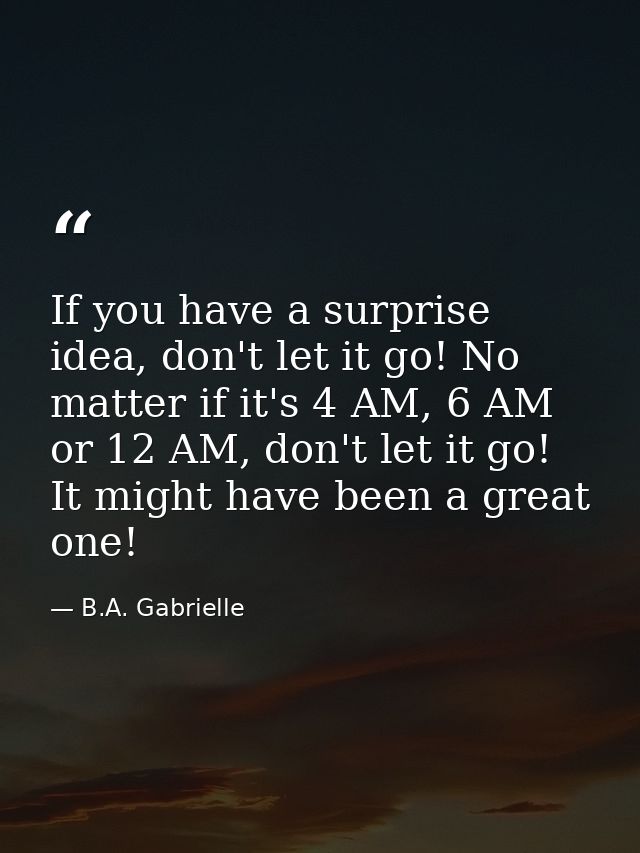 If you have a surprise idea, don't let it go! No matter if it's 4 AM, 6 AM or 12 AM, don't let it go! It might have been — B.A. Gabrielle