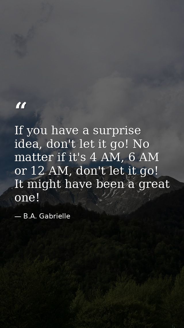 If you have a surprise idea, don't let it go! No matter if it's 4 AM, 6 AM or 12 AM, don't let it go! It might have been — B.A. Gabrielle