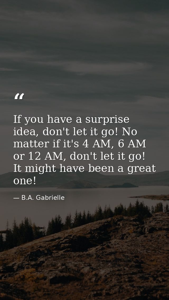 If you have a surprise idea, don't let it go! No matter if it's 4 AM, 6 AM or 12 AM, don't let it go! It might have been — B.A. Gabrielle