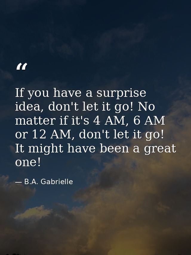 If you have a surprise idea, don't let it go! No matter if it's 4 AM, 6 AM or 12 AM, don't let it go! It might have been — B.A. Gabrielle