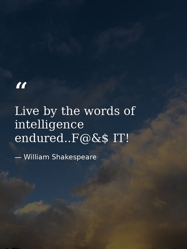 Live by the words of intelligence endured..F@&$ IT! — William Shakespeare