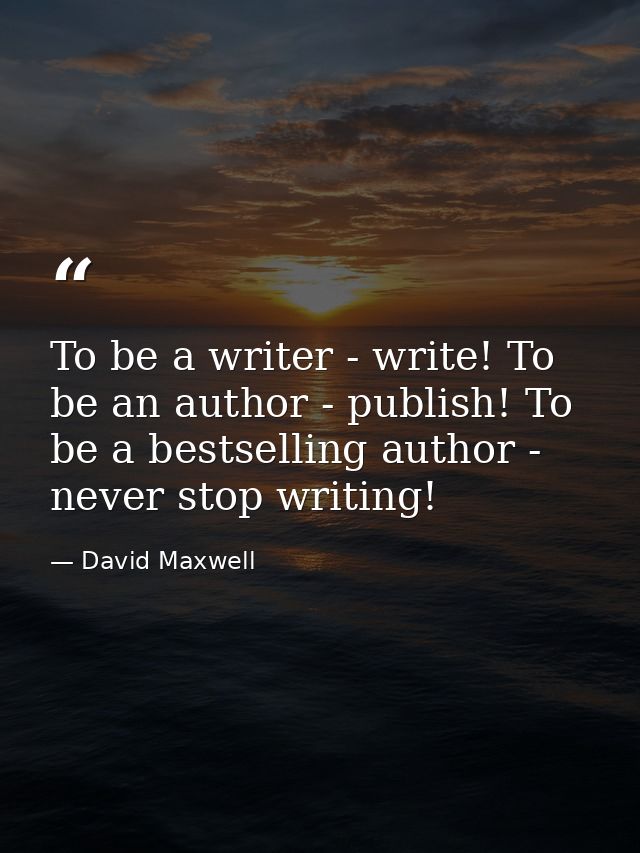 To be a writer - write! To be an author - publish! To be a bestselling author - never stop writing! — David Maxwell