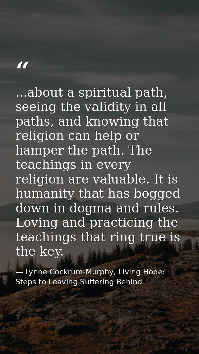 ...about a spiritual path, seeing the validity in all paths, and knowing that religion can help or hamper the path. The  — Lynne Cockrum-Murphy, Living Hope: Steps to Leaving Suffering Behind
