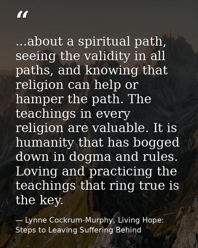 ...about a spiritual path, seeing the validity in all paths, and knowing that religion can help or hamper the path. The  — Lynne Cockrum-Murphy, Living Hope: Steps to Leaving Suffering Behind